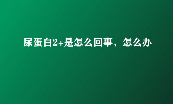 尿蛋白2+是怎么回事，怎么办