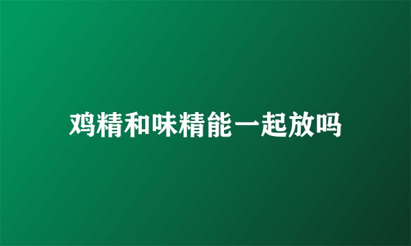 鸡精和味精能一起放吗