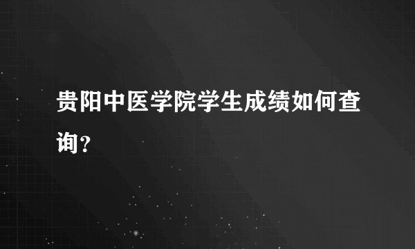 贵阳中医学院学生成绩如何查询？