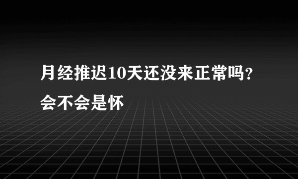 月经推迟10天还没来正常吗？会不会是怀