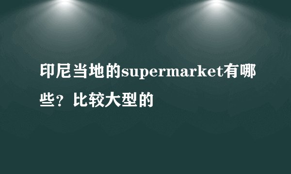 印尼当地的supermarket有哪些？比较大型的