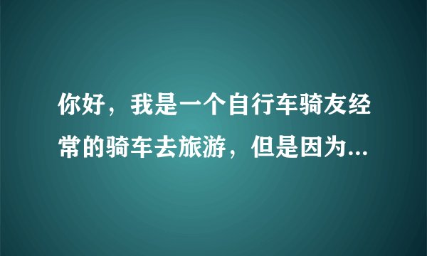 你好，我是一个自行车骑友经常的骑车去旅游，但是因为...