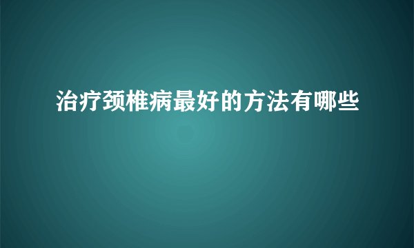 治疗颈椎病最好的方法有哪些