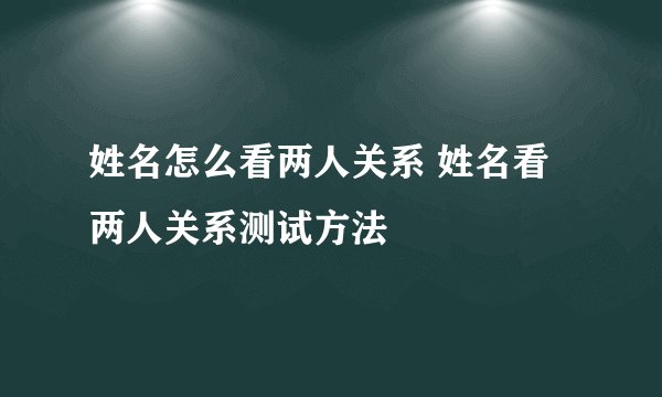 姓名怎么看两人关系 姓名看两人关系测试方法
