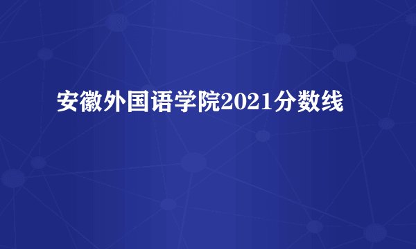 安徽外国语学院2021分数线