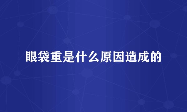 眼袋重是什么原因造成的