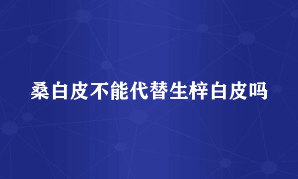 桑白皮不能代替生梓白皮吗