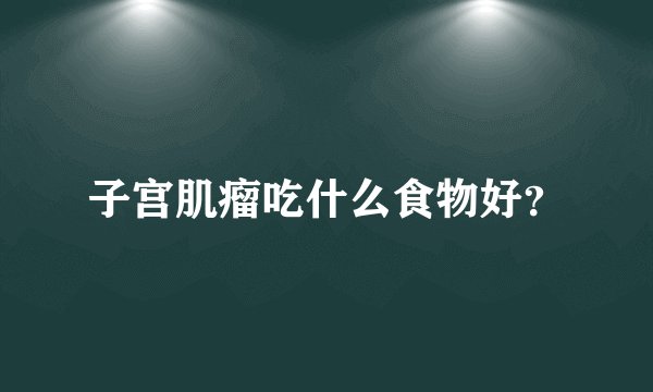 子宫肌瘤吃什么食物好？