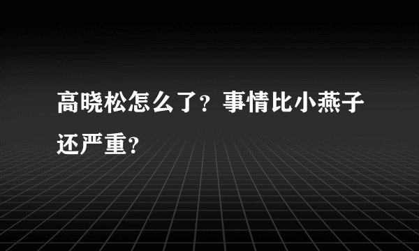 高晓松怎么了？事情比小燕子还严重？
