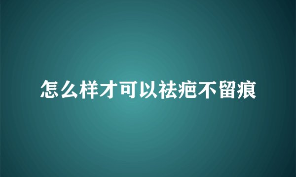 怎么样才可以祛疤不留痕