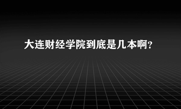 大连财经学院到底是几本啊？