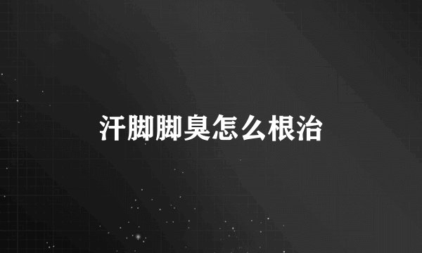 汗脚脚臭怎么根治