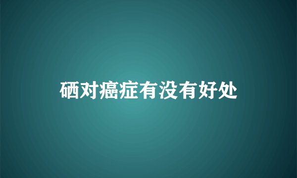 硒对癌症有没有好处