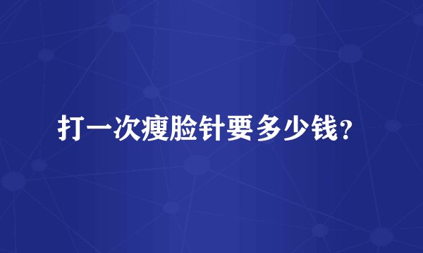 打一次瘦脸针要多少钱？
