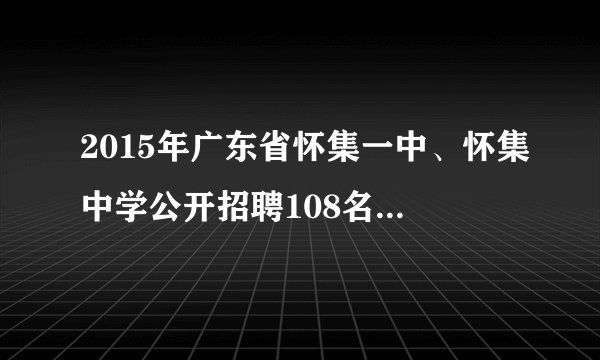 2015年广东省怀集一中、怀集中学公开招聘108名高中教师公告