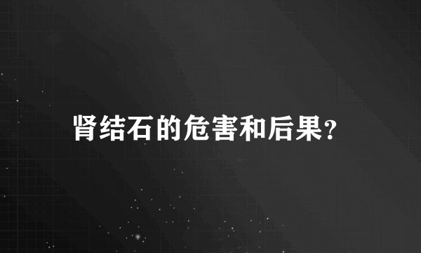 肾结石的危害和后果？