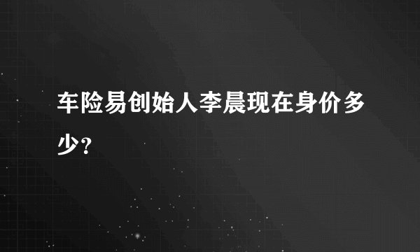 车险易创始人李晨现在身价多少?