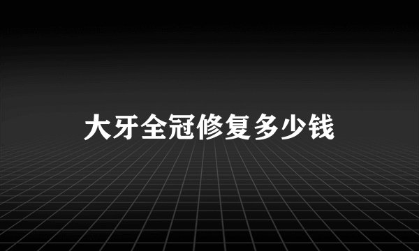 大牙全冠修复多少钱