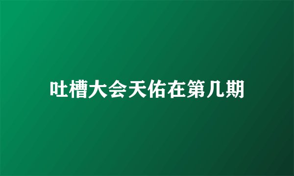 吐槽大会天佑在第几期