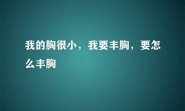 我的胸很小，我要丰胸，要怎么丰胸