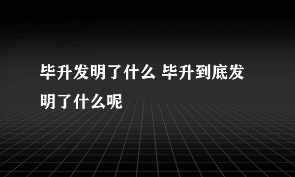 毕升发明了什么 毕升到底发明了什么呢