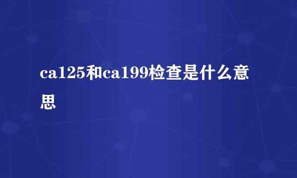 ca125和ca199检查是什么意思