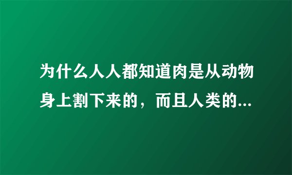 为什么人人都知道肉是从动物身上割下来的，而且人类的世界是向文明发展的，为什么还要吃肉呢？