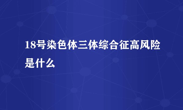 18号染色体三体综合征高风险是什么