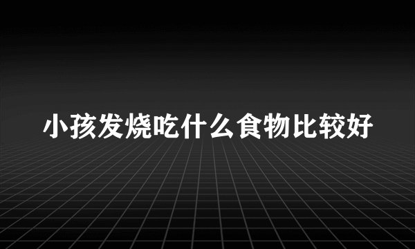 小孩发烧吃什么食物比较好