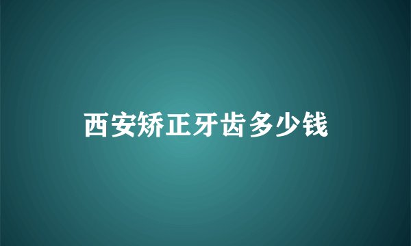 西安矫正牙齿多少钱