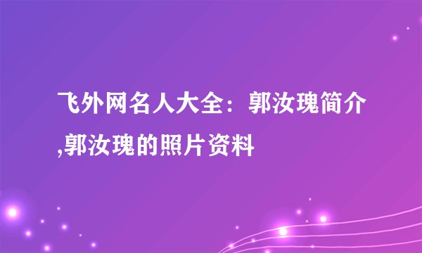 飞外网名人大全：郭汝瑰简介,郭汝瑰的照片资料
