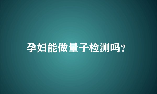 孕妇能做量子检测吗？