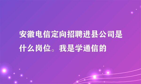 安徽电信定向招聘进县公司是什么岗位。我是学通信的