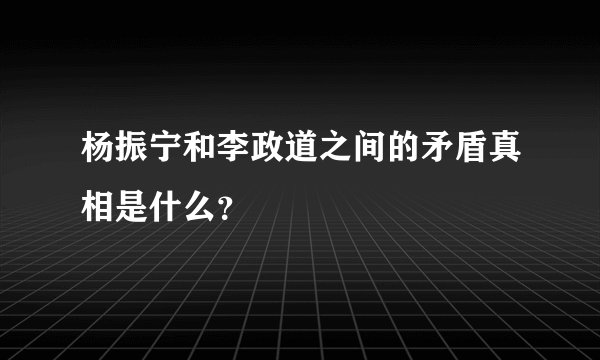 杨振宁和李政道之间的矛盾真相是什么？