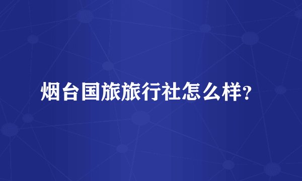 烟台国旅旅行社怎么样？