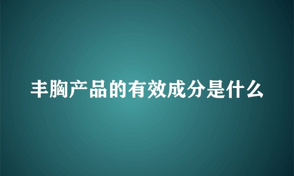 丰胸产品的有效成分是什么