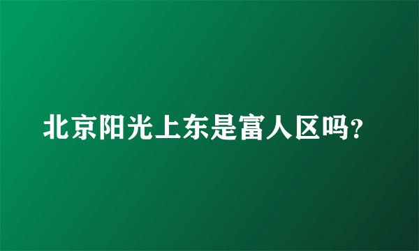 北京阳光上东是富人区吗？
