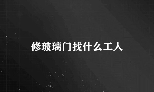 修玻璃门找什么工人
