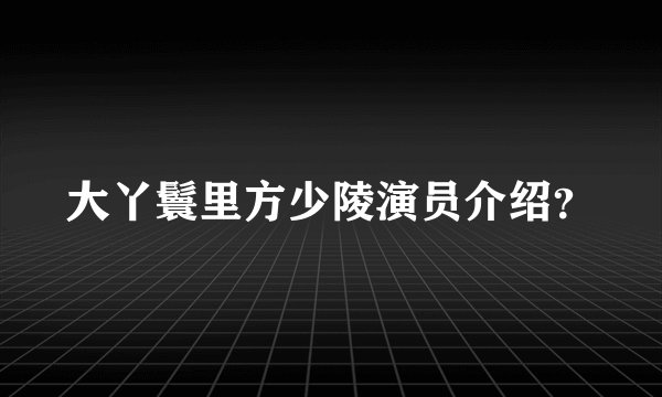 大丫鬟里方少陵演员介绍?