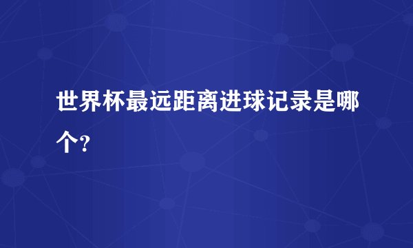 世界杯最远距离进球记录是哪个?