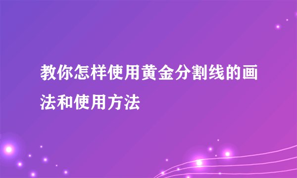 教你怎样使用黄金分割线的画法和使用方法