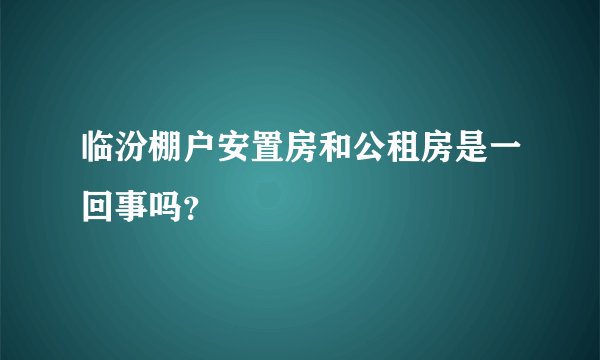 临汾棚户安置房和公租房是一回事吗？