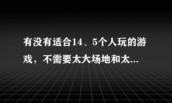 有没有适合14、5个人玩的游戏，不需要太大场地和太多金钱、设备