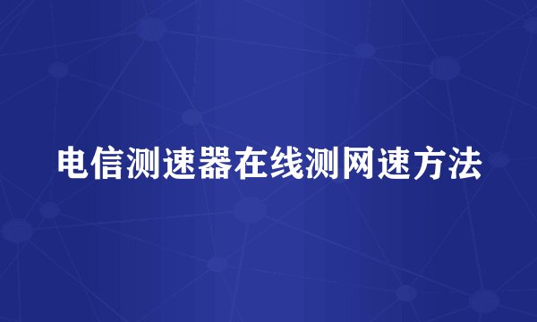 电信测速器在线测网速方法