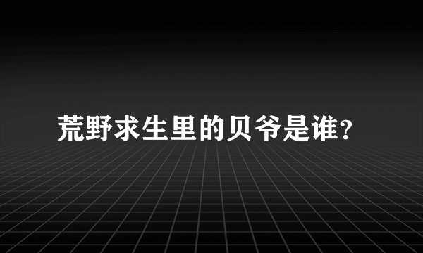 荒野求生里的贝爷是谁？
