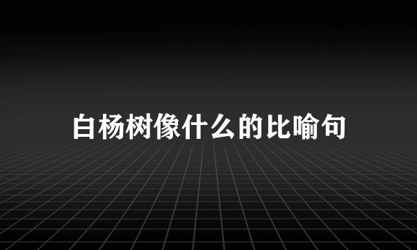 白杨树像什么的比喻句