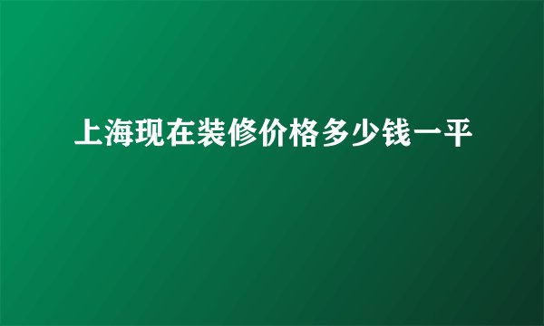 上海现在装修价格多少钱一平