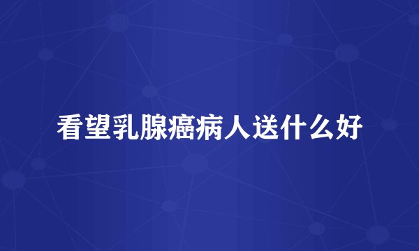 看望乳腺癌病人送什么好