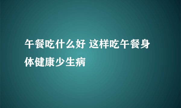 午餐吃什么好 这样吃午餐身体健康少生病