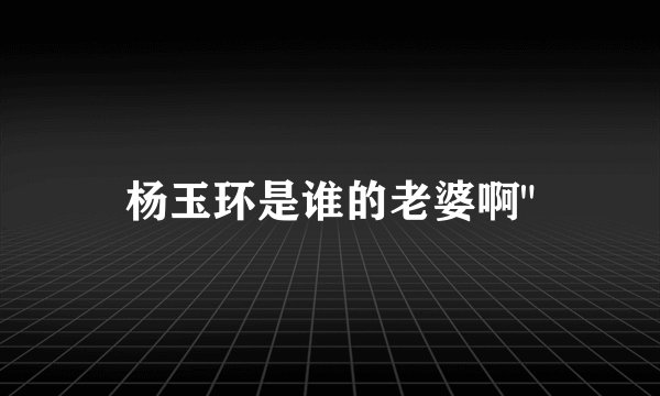 杨玉环是谁的老婆啊